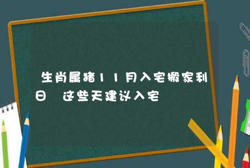 生肖属猪11月入宅搬家利日 这些天建议入宅